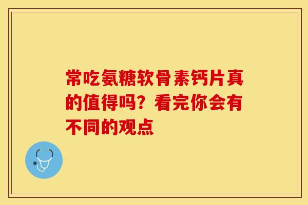 常吃氨糖软骨素钙片真的值得吗？看完你会有不同的观点
