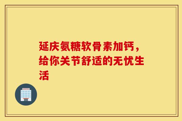 延庆氨糖软骨素加钙，给你关节舒适的无忧生活