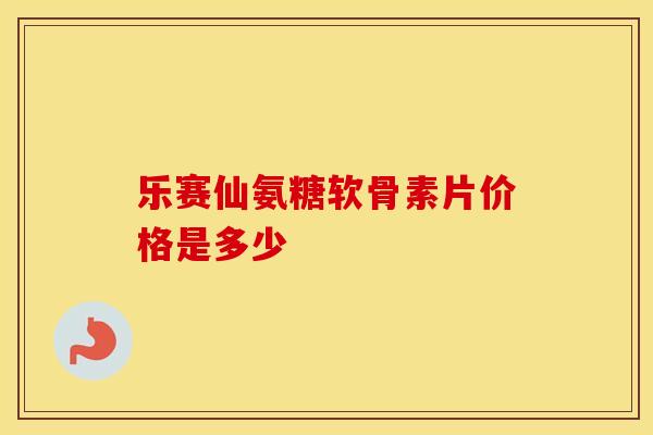 乐赛仙氨糖软骨素片价格是多少