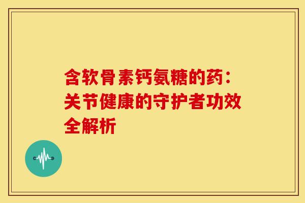 含软骨素钙氨糖的药:关节健康的守护者功效全解析 含软骨素钙氨糖的药:关节健康的守护者功效全解析