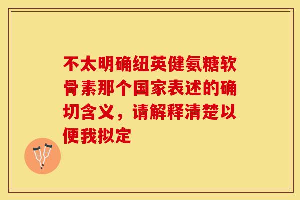 不太明确纽英健氨糖软骨素那个国家表述的确切含义,请解释清楚以便我拟定 不太明确纽英健氨糖软骨素那个国家表述的确切含义,请解释清楚以便我拟定