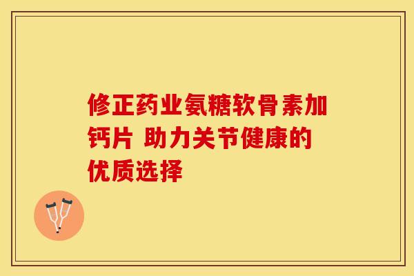 修正药业氨糖软骨素加钙片 助力关节健康的优质选择 修正药业氨糖软骨素加钙片 助力关节健康的优质选择