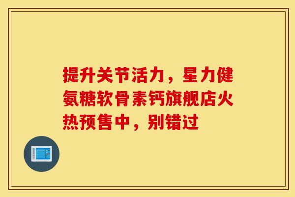 提升关节活力，星力健氨糖软骨素钙旗舰店火热预售中，别错过