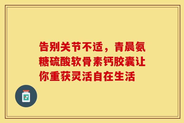 告别关节不适，青晨氨糖硫酸软骨素钙胶囊让你重获灵活自在生活