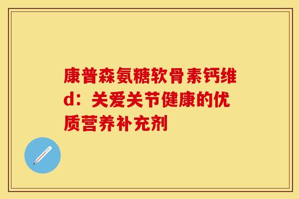 康普森氨糖软骨素钙维d：关爱关节健康的优质营养补充剂