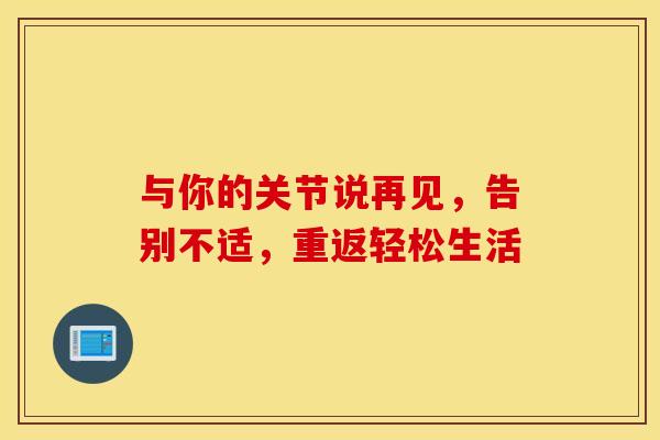 与你的关节说再见,告别不适,重返轻松生活 与你的关节说再见,告别不适,重返轻松生活