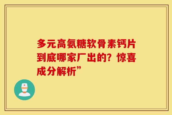 多元高氨糖软骨素钙片到底哪家厂出的？惊喜成分解析”