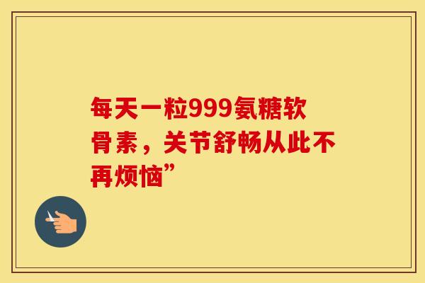 每天一粒999氨糖软骨素，关节舒畅从此不再烦恼”