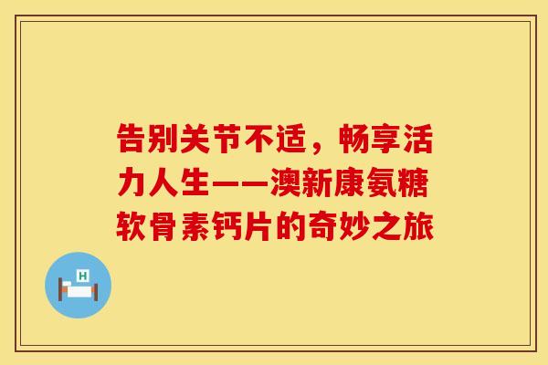 告别关节不适，畅享活力人生——澳新康氨糖软骨素钙片的奇妙之旅