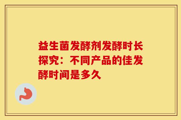 益生菌发酵剂发酵时长探究：不同产品的佳发酵时间是多久