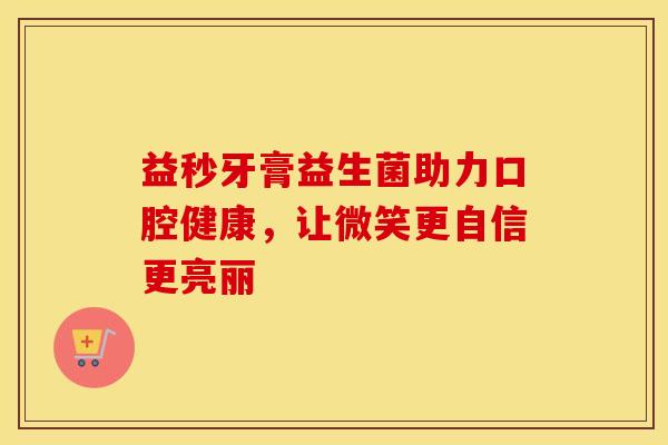益秒牙膏益生菌助力口腔健康，让微笑更自信更亮丽