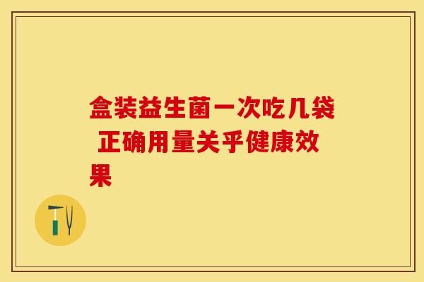 盒装益生菌一次吃几袋 正确用量关乎健康效果 盒装益生菌一次吃几袋 正确用量关乎健康效果