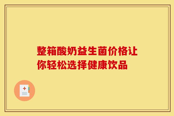 整箱酸奶益生菌价格让你轻松选择健康饮品