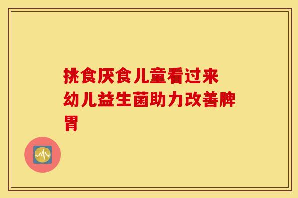 挑食厌食儿童看过来 幼儿益生菌助力改善脾胃