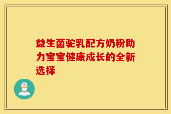 益生菌驼乳配方奶粉助力宝宝健康成长的全新选择