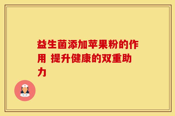 益生菌添加苹果粉的作用 提升健康的双重助力