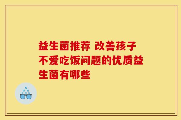 益生菌推荐 改善孩子不爱吃饭问题的优质益生菌有哪些