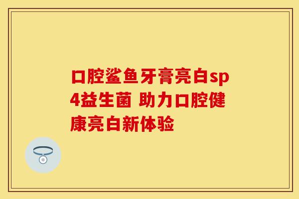 口腔鲨鱼牙膏亮白sp4益生菌 助力口腔健康亮白新体验