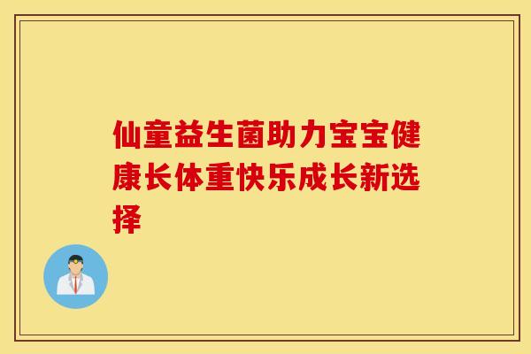 仙童益生菌助力宝宝健康长体重快乐成长新选择