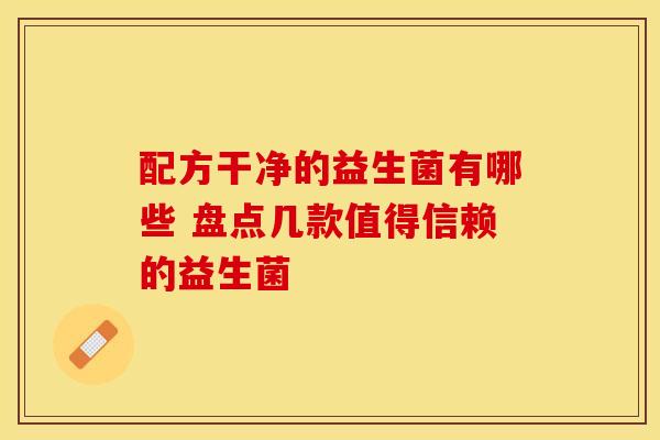 配方干净的益生菌有哪些 盘点几款值得信赖的益生菌