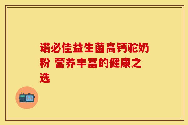 诺必佳益生菌高钙驼奶粉 营养丰富的健康之选 诺必佳益生菌高钙驼奶粉 营养丰富的健康之选