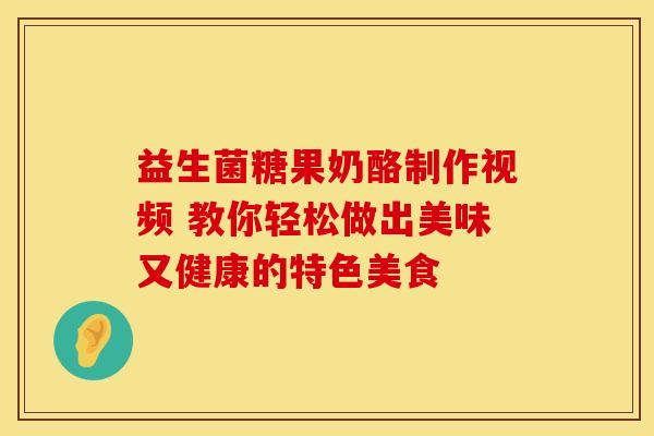 益生菌糖果奶酪制作视频 教你轻松做出美味又健康的特色美食 益生菌糖果奶酪制作视频 教你轻松做出美味又健康的特色美食