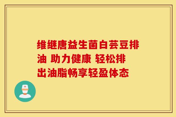 维继唐益生菌白芸豆排油 助力健康 轻松排出油脂畅享轻盈体态