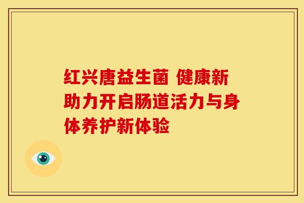 红兴唐益生菌 健康新助力开启肠道活力与身体养护新体验 红兴唐益生菌 健康新助力开启肠道活力与身体养护新体验