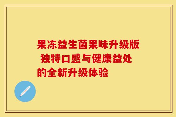 果冻益生菌果味升级版 独特口感与健康益处的全新升级体验