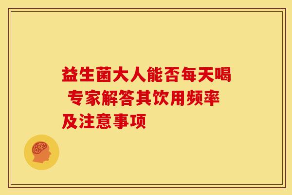 益生菌大人能否每天喝 专家解答其饮用频率及注意事项