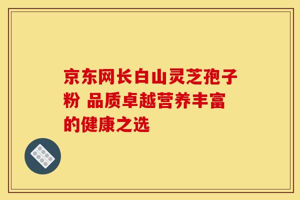 京东网长白山灵芝孢子粉 品质卓越营养丰富的健康之选