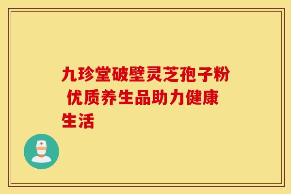 九珍堂破壁灵芝孢子粉 优质养生品助力健康生活