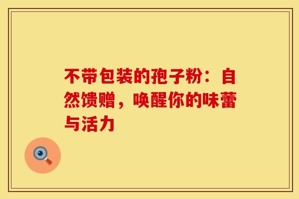 不带包装的孢子粉：自然馈赠，唤醒你的味蕾与活力