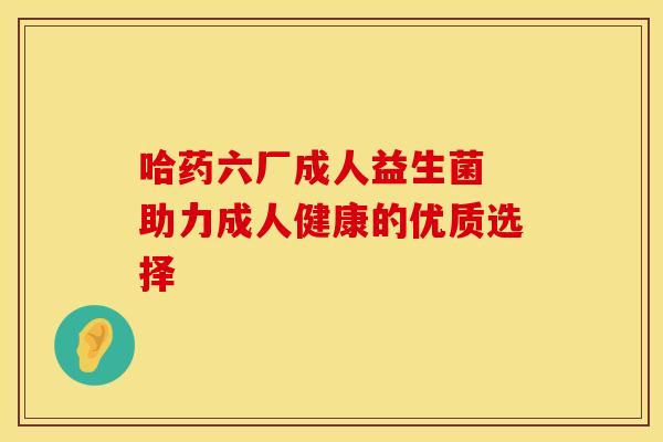 哈药六厂成人益生菌 助力成人健康的优质选择
