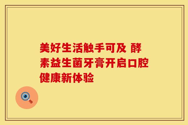 美好生活触手可及 酵素益生菌牙膏开启口腔健康新体验 美好生活触手可及 酵素益生菌牙膏开启口腔健康新体验