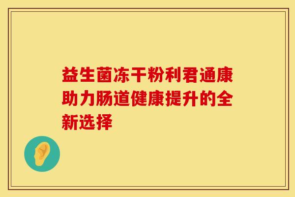 益生菌冻干粉利君通康助力肠道健康提升的全新选择