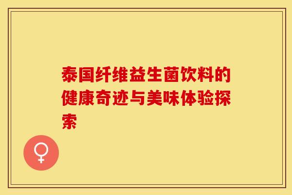 泰国纤维益生菌饮料的健康奇迹与美味体验探索