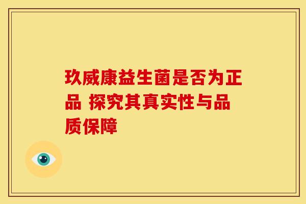 玖威康益生菌是否为正品 探究其真实性与品质保障