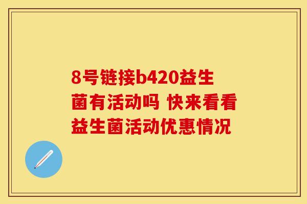 8号链接b420益生菌有活动吗 快来看看益生菌活动优惠情况 8号链接b420益生菌有活动吗 快来看看益生菌活动优惠情况