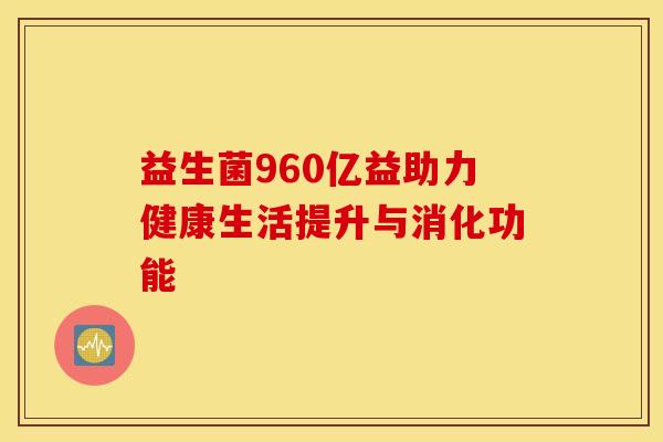 益生菌960亿益助力健康生活提升与消化功能