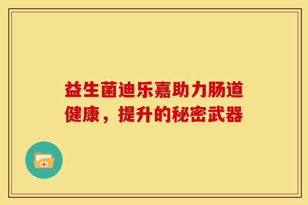 益生菌迪乐嘉助力肠道健康，提升的秘密武器