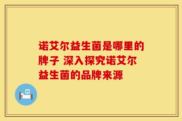 诺艾尔益生菌是哪里的牌子 深入探究诺艾尔益生菌的品牌来源 诺艾尔益生菌是哪里的牌子 深入探究诺艾尔益生菌的品牌来源