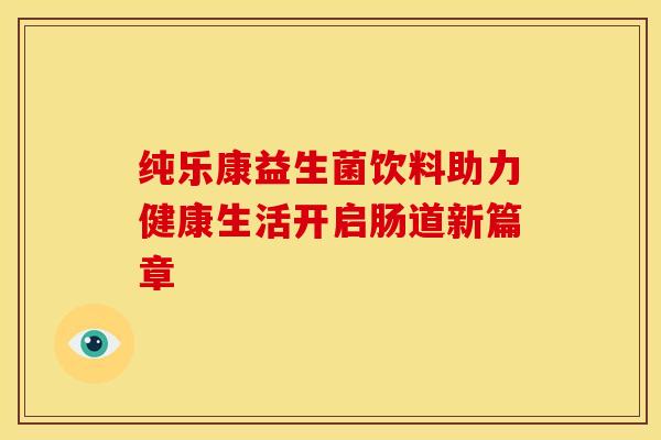 纯乐康益生菌饮料助力健康生活开启肠道新篇章