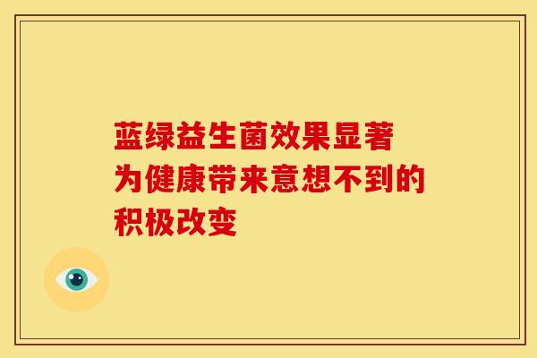 蓝绿益生菌效果显著 为健康带来意想不到的积极改变 蓝绿益生菌效果显著 为健康带来意想不到的积极改变