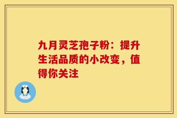 九月灵芝孢子粉：提升生活品质的小改变，值得你关注