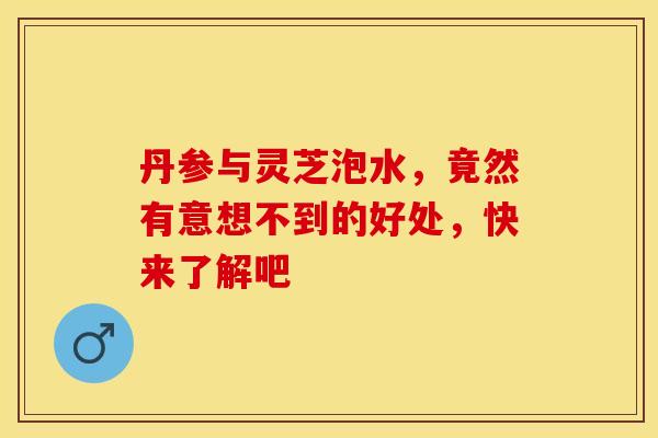 丹参与灵芝泡水，竟然有意想不到的好处，快来了解吧