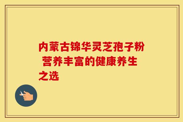 内蒙古锦华灵芝孢子粉 营养丰富的健康养生之选