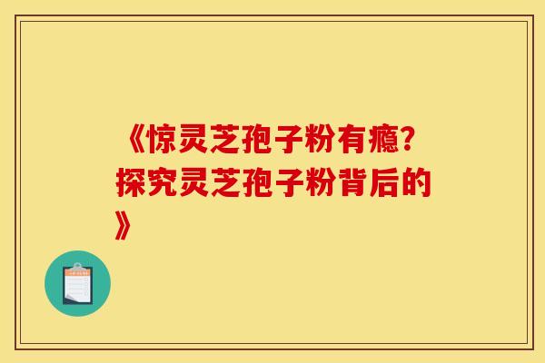 《惊灵芝孢子粉有瘾？探究灵芝孢子粉背后的》