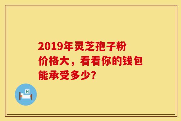 2019年灵芝孢子粉价格大，看看你的钱包能承受多少？