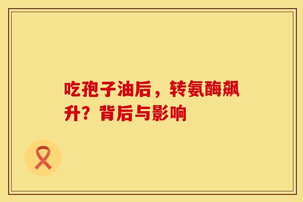 吃孢子油后，转氨酶飙升？背后与影响